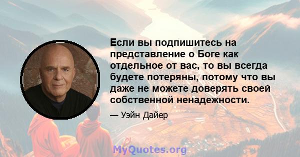 Если вы подпишитесь на представление о Боге как отдельное от вас, то вы всегда будете потеряны, потому что вы даже не можете доверять своей собственной ненадежности.