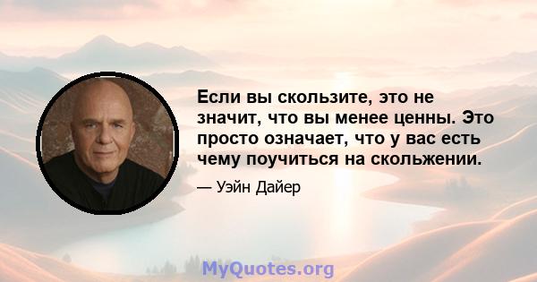 Если вы скользите, это не значит, что вы менее ценны. Это просто означает, что у вас есть чему поучиться на скольжении.