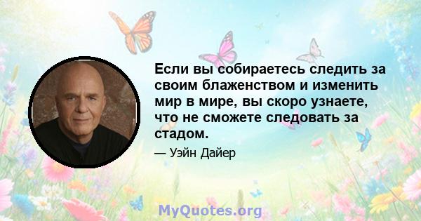 Если вы собираетесь следить за своим блаженством и изменить мир в мире, вы скоро узнаете, что не сможете следовать за стадом.