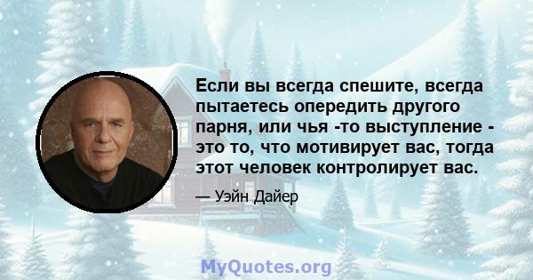 Если вы всегда спешите, всегда пытаетесь опередить другого парня, или чья -то выступление - это то, что мотивирует вас, тогда этот человек контролирует вас.