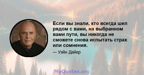 Если вы знали, кто всегда шел рядом с вами, на выбранном вами пути, вы никогда не сможете снова испытать страх или сомнения.