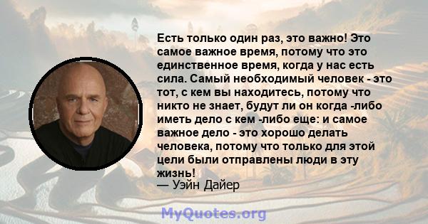 Есть только один раз, это важно! Это самое важное время, потому что это единственное время, когда у нас есть сила. Самый необходимый человек - это тот, с кем вы находитесь, потому что никто не знает, будут ли он когда