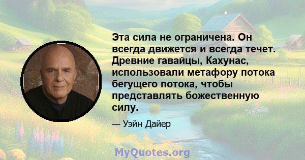 Эта сила не ограничена. Он всегда движется и всегда течет. Древние гавайцы, Кахунас, использовали метафору потока бегущего потока, чтобы представлять божественную силу.