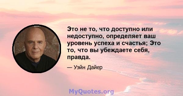 Это не то, что доступно или недоступно, определяет ваш уровень успеха и счастья; Это то, что вы убеждаете себя, правда.