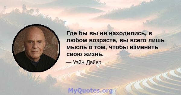 Где бы вы ни находились, в любом возрасте, вы всего лишь мысль о том, чтобы изменить свою жизнь.