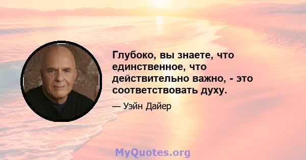 Глубоко, вы знаете, что единственное, что действительно важно, - это соответствовать духу.