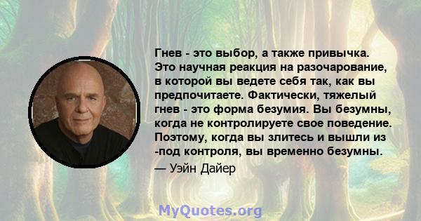 Гнев - это выбор, а также привычка. Это научная реакция на разочарование, в которой вы ведете себя так, как вы предпочитаете. Фактически, тяжелый гнев - это форма безумия. Вы безумны, когда не контролируете свое