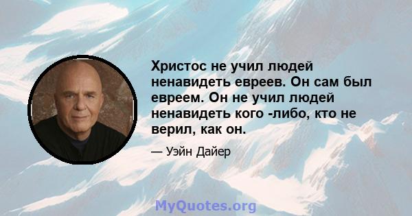 Христос не учил людей ненавидеть евреев. Он сам был евреем. Он не учил людей ненавидеть кого -либо, кто не верил, как он.