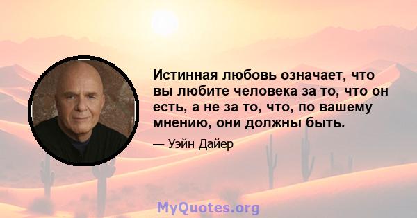 Истинная любовь означает, что вы любите человека за то, что он есть, а не за то, что, по вашему мнению, они должны быть.