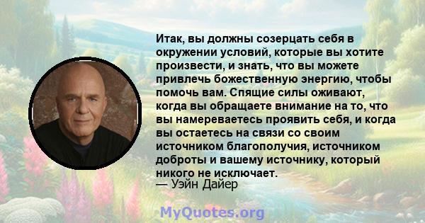 Итак, вы должны созерцать себя в окружении условий, которые вы хотите произвести, и знать, что вы можете привлечь божественную энергию, чтобы помочь вам. Спящие силы оживают, когда вы обращаете внимание на то, что вы