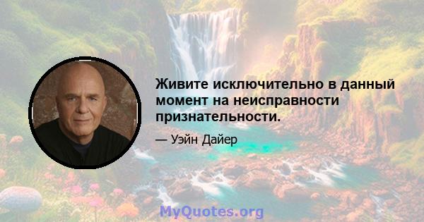 Живите исключительно в данный момент на неисправности признательности.