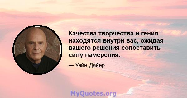 Качества творчества и гения находятся внутри вас, ожидая вашего решения сопоставить силу намерения.