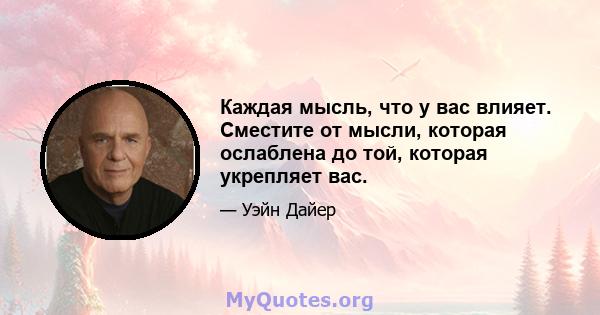 Каждая мысль, что у вас влияет. Сместите от мысли, которая ослаблена до той, которая укрепляет вас.