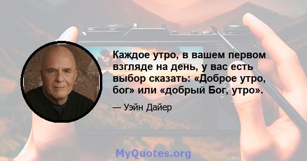 Каждое утро, в вашем первом взгляде на день, у вас есть выбор сказать: «Доброе утро, бог» или «добрый Бог, утро».