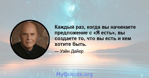 Каждый раз, когда вы начинаете предложение с «Я есть», вы создаете то, что вы есть и кем хотите быть.