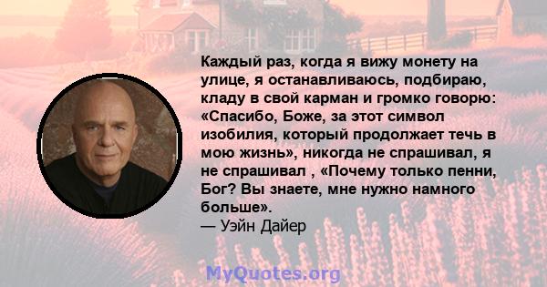 Каждый раз, когда я вижу монету на улице, я останавливаюсь, подбираю, кладу в свой карман и громко говорю: «Спасибо, Боже, за этот символ изобилия, который продолжает течь в мою жизнь», никогда не спрашивал, я не