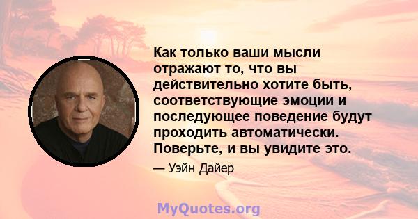 Как только ваши мысли отражают то, что вы действительно хотите быть, соответствующие эмоции и последующее поведение будут проходить автоматически. Поверьте, и вы увидите это.