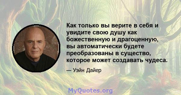 Как только вы верите в себя и увидите свою душу как божественную и драгоценную, вы автоматически будете преобразованы в существо, которое может создавать чудеса.