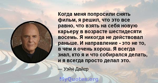 Когда меня попросили снять фильм, я решил, что это все равно, что взять на себя новую карьеру в возрасте шестидесяти восемь. Я никогда не действовал раньше. И направление - это не то, в чем я очень хорош. Я всегда знал, 