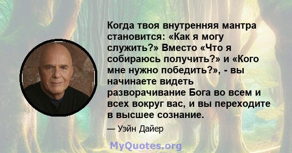 Когда твоя внутренняя мантра становится: «Как я могу служить?» Вместо «Что я собираюсь получить?» и «Кого мне нужно победить?», - вы начинаете видеть разворачивание Бога во всем и всех вокруг вас, и вы переходите в