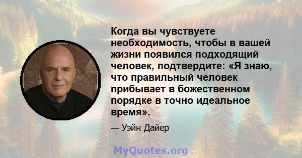 Когда вы чувствуете необходимость, чтобы в вашей жизни появился подходящий человек, подтвердите: «Я знаю, что правильный человек прибывает в божественном порядке в точно идеальное время».