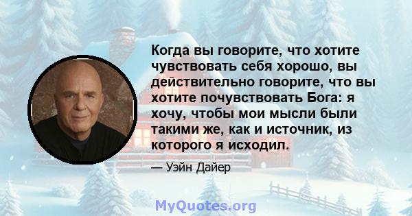 Когда вы говорите, что хотите чувствовать себя хорошо, вы действительно говорите, что вы хотите почувствовать Бога: я хочу, чтобы мои мысли были такими же, как и источник, из которого я исходил.