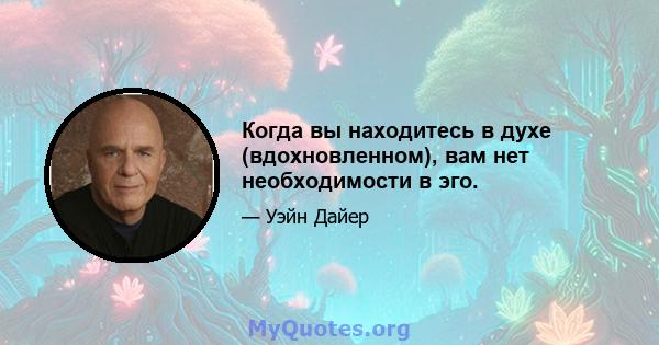 Когда вы находитесь в духе (вдохновленном), вам нет необходимости в эго.