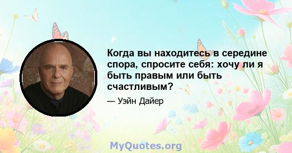 Когда вы находитесь в середине спора, спросите себя: хочу ли я быть правым или быть счастливым?