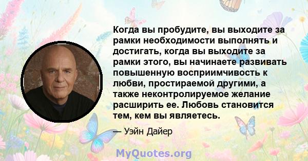 Когда вы пробудите, вы выходите за рамки необходимости выполнять и достигать, когда вы выходите за рамки этого, вы начинаете развивать повышенную восприимчивость к любви, простираемой другими, а также неконтролируемое