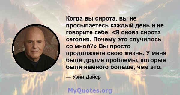 Когда вы сирота, вы не просыпаетесь каждый день и не говорите себе: «Я снова сирота сегодня. Почему это случилось со мной?» Вы просто продолжаете свою жизнь. У меня были другие проблемы, которые были намного больше, чем 