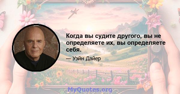 Когда вы судите другого, вы не определяете их, вы определяете себя.