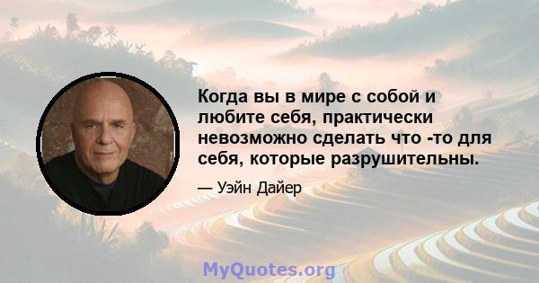 Когда вы в мире с собой и любите себя, практически невозможно сделать что -то для себя, которые разрушительны.