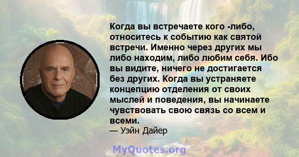 Когда вы встречаете кого -либо, относитесь к событию как святой встречи. Именно через других мы либо находим, либо любим себя. Ибо вы видите, ничего не достигается без других. Когда вы устраняете концепцию отделения от