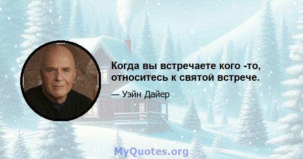 Когда вы встречаете кого -то, относитесь к святой встрече.