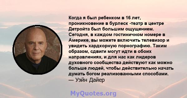 Когда я был ребенком в 16 лет, проникновение в бурлеск -театр в центре Детройта был большим ощущением. Сегодня, в каждом гостиничном номере в Америке, вы можете включить телевизор и увидеть хардкорную порнографию. Таким 