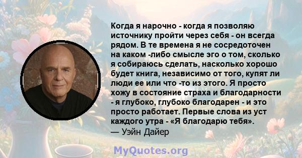 Когда я нарочно - когда я позволяю источнику пройти через себя - он всегда рядом. В те времена я не сосредоточен на каком -либо смысле эго о том, сколько я собираюсь сделать, насколько хорошо будет книга, независимо от