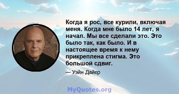 Когда я рос, все курили, включая меня. Когда мне было 14 лет, я начал. Мы все сделали это. Это было так, как было. И в настоящее время к нему прикреплена стигма. Это большой сдвиг.