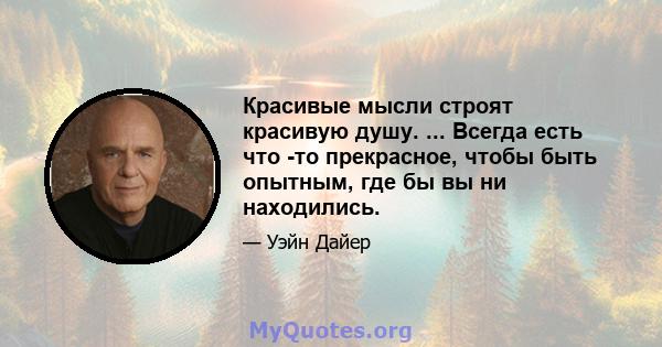 Красивые мысли строят красивую душу. ... Всегда есть что -то прекрасное, чтобы быть опытным, где бы вы ни находились.