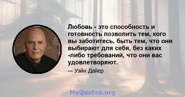 Любовь - это способность и готовность позволить тем, кого вы заботитесь, быть тем, что они выбирают для себя, без каких -либо требований, что они вас удовлетворяют.