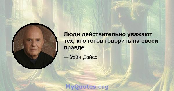 Люди действительно уважают тех, кто готов говорить на своей правде