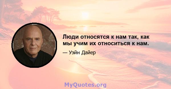 Люди относятся к нам так, как мы учим их относиться к нам.