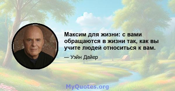 Максим для жизни: с вами обращаются в жизни так, как вы учите людей относиться к вам.