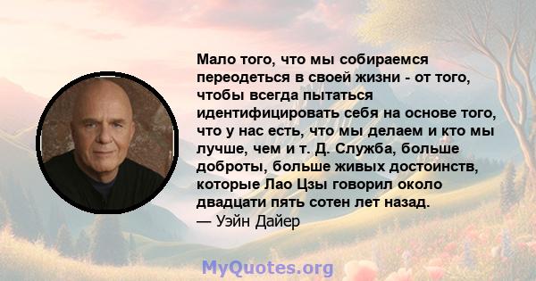 Мало того, что мы собираемся переодеться в своей жизни - от того, чтобы всегда пытаться идентифицировать себя на основе того, что у нас есть, что мы делаем и кто мы лучше, чем и т. Д. Служба, больше доброты, больше