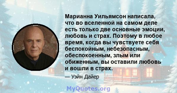 Марианна Уильямсон написала, что во вселенной на самом деле есть только две основные эмоции, любовь и страх. Поэтому в любое время, когда вы чувствуете себя беспокойным, небезопасным, обеспокоенным, злым или обиженным,