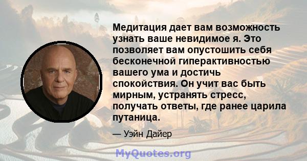 Медитация дает вам возможность узнать ваше невидимое я. Это позволяет вам опустошить себя бесконечной гиперактивностью вашего ума и достичь спокойствия. Он учит вас быть мирным, устранять стресс, получать ответы, где