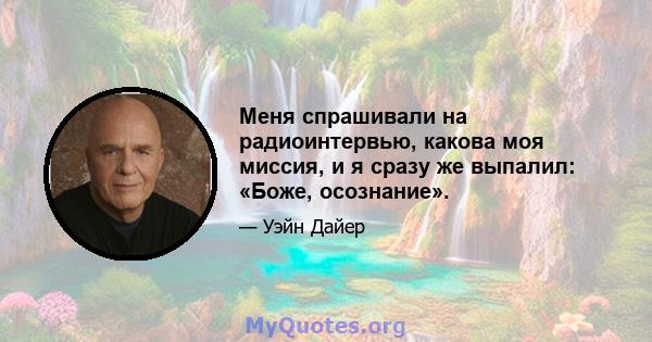 Меня спрашивали на радиоинтервью, какова моя миссия, и я сразу же выпалил: «Боже, осознание».