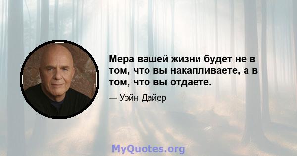 Мера вашей жизни будет не в том, что вы накапливаете, а в том, что вы отдаете.