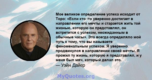 Мое великое определение успеха исходит от Торо: «Если кто -то уверенно достигает в направлении его мечты и старается жить той жизнью, которую он представлял, он встретится с успехом, неожиданным в обычные часы». Это