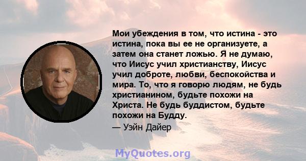 Мои убеждения в том, что истина - это истина, пока вы ее не организуете, а затем она станет ложью. Я не думаю, что Иисус учил христианству, Иисус учил доброте, любви, беспокойства и мира. То, что я говорю людям, не будь 