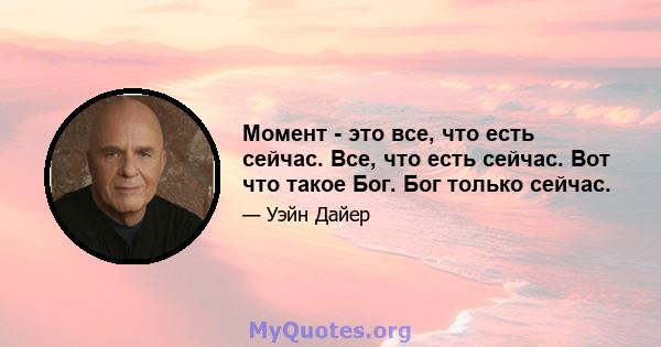 Момент - это все, что есть сейчас. Все, что есть сейчас. Вот что такое Бог. Бог только сейчас.